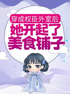 《穿成权臣外室后，她开起了美食铺子》小说全文在线阅读 《穿成权臣外室后，她开起了美食铺子》最新章节目录