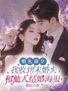 《婚礼前夕，我收到未婚夫和他人结婚海报》大结局免费试读 《婚礼前夕，我收到未婚夫和他人结婚海报》最新章节目录