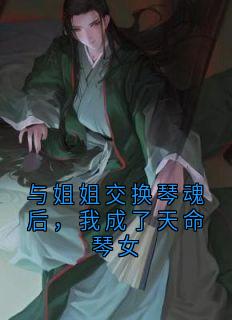 《与姐姐交换琴魂后，我成了天命琴女》完结版精彩试读 《与姐姐交换琴魂后，我成了天命琴女》最新章节列表