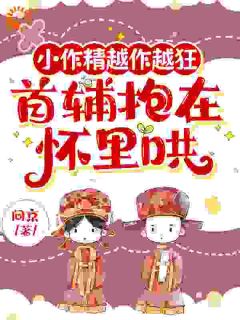 《小作精越作越狂，首辅抱在怀里哄》小说全文精彩试读 《小作精越作越狂，首辅抱在怀里哄》最新章节目录