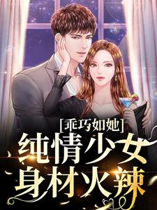 《乖巧如她，纯情少女身材火辣》完结版精彩阅读 《乖巧如她，纯情少女身材火辣》最新章节列表