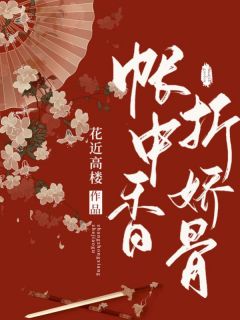 《帐中香，折娇骨》完结版精彩阅读 《帐中香，折娇骨》最新章节目录