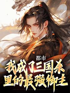 《都市：我成了三国杀里的最强御主》全文免费章节在线试读 祁夜徐盛小说