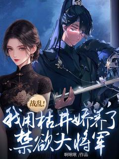 《战乱！我用枯井娇养了禁欲大将军》小说完结版免费阅读 楼问钗谢安小说阅读