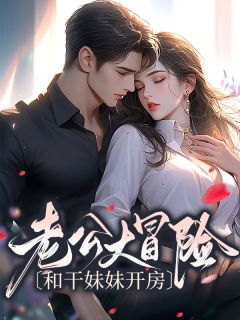 《老公大冒险和干妹妹开房》完结版精彩试读 《老公大冒险和干妹妹开房》最新章节目录