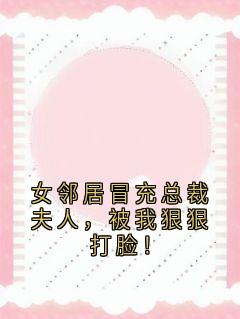 《女邻居冒充总裁夫人，被我狠狠打脸！》大结局在线阅读 《女邻居冒充总裁夫人，被我狠狠打脸！》最新章节目录