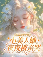 深陷修罗场，小美人她夜夜被亲哭深陷修罗场，小美人她夜夜被亲哭小说 明婳傅巡在线阅读