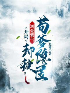 《开局鸿蒙紫气，却被苟爹隐匿》完结版免费试读 《开局鸿蒙紫气，却被苟爹隐匿》最新章节列表