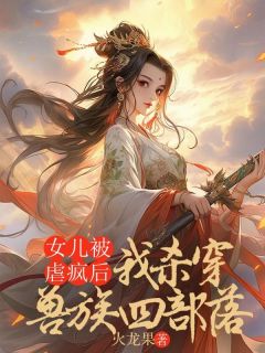 《女儿被虐疯后，我杀穿了兽族四部落》全文精彩章节在线阅读（悦悦云岚）