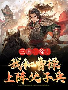 《三国：淦！我和曹操上阵父子兵》小说大结局免费阅读 曹昂曹操小说阅读