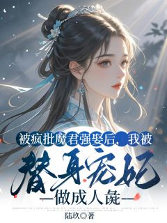 《被疯批魔君强娶后，我被替身宠妃做成人彘》大结局精彩阅读 《被疯批魔君强娶后，我被替身宠妃做成人彘》最新章节目录