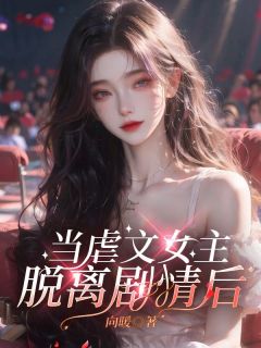 《当虐文女主脱离剧情后》小说全文在线阅读 《当虐文女主脱离剧情后》最新章节目录