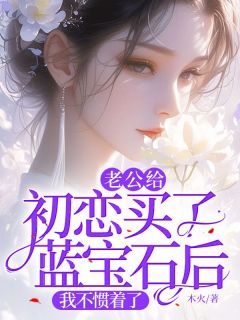 《老公给初恋买了蓝宝石后，我不惯着了》小说全文免费阅读 《老公给初恋买了蓝宝石后，我不惯着了》最新章节目录