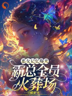 《恶女记忆曝光，霸总全员火葬场》小说全文在线试读 《恶女记忆曝光，霸总全员火葬场》最新章节列表