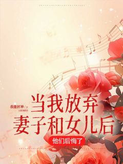 《当我放弃妻子和女儿后，他们后悔了》大结局精彩试读 《当我放弃妻子和女儿后，他们后悔了》最新章节列表