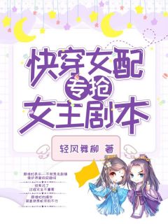 《快穿女配专抢女主剧本》大结局在线阅读 《快穿女配专抢女主剧本》最新章节列表