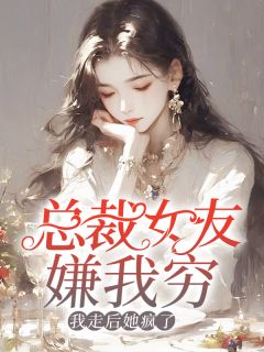 《总裁女友嫌我穷，我走后她疯了》王缙柳如烟全文免费试读