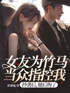 《女友为竹马当众指控我抄袭后，她后悔了》小说全文在线试读 《女友为竹马当众指控我抄袭后，她后悔了》最新章节目录