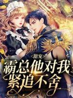 《甜宠：霸总他对我紧追不舍》小说全文精彩阅读 《甜宠：霸总他对我紧追不舍》最新章节目录