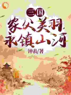 《三国：家父关羽，永镇山河》完结版在线阅读 《三国：家父关羽，永镇山河》最新章节列表