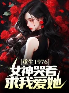 《重生1976，女神哭着求我爱她》小说全集免费免费试读（林凡顾怜心）