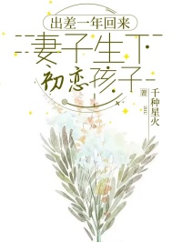 《出差一年回来，妻子生下初恋孩子》完结版在线阅读 《出差一年回来，妻子生下初恋孩子》最新章节列表