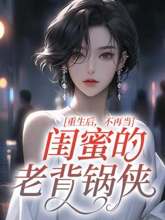 《重生后，不再当闺蜜的老背锅侠》小说全文免费试读 《重生后，不再当闺蜜的老背锅侠》最新章节列表