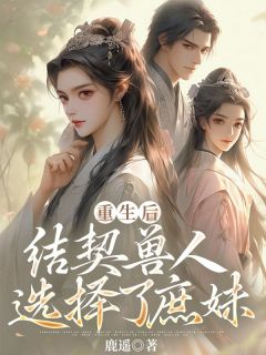 《重生后，结契兽人选择了庶妹》寅徵梨落小说精彩章节在线阅读