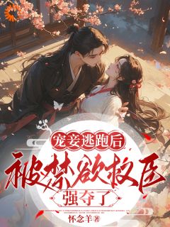 《宠妾逃跑后，被禁欲权臣强夺了》小说全文在线试读 《宠妾逃跑后，被禁欲权臣强夺了》最新章节列表