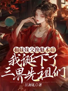 精品小说《和妹妹交换魅术后，我诞下了三界先祖们》雪儿晴儿已完结版全文章节阅读