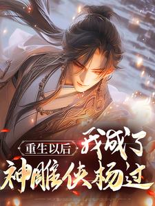 《重生以后，我成了神雕侠杨过》小说章节免费阅读 杨过黄蓉小说阅读