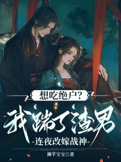 《想吃绝户？我踹了渣男连夜改嫁战神》完结版在线阅读 《想吃绝户？我踹了渣男连夜改嫁战神》最新章节目录