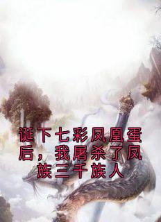 《诞下七彩凤凰蛋后，我屠杀了凤族三千族人》小说全文免费试读 《诞下七彩凤凰蛋后，我屠杀了凤族三千族人》最新章节列表