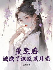 《重生后，她成了权臣黑月光》小说免费阅读 阮凝玉谢凌小说大结局免费试读