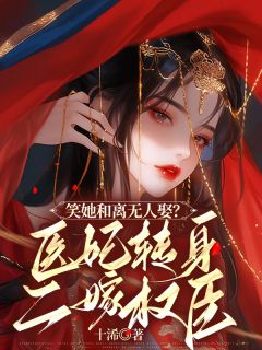 《笑她和离无人娶？医妃转身二嫁权臣》小说全文精彩阅读 《笑她和离无人娶？医妃转身二嫁权臣》最新章节目录