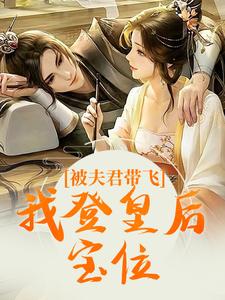 《被夫君带飞，我登皇后宝位》大结局免费试读 《被夫君带飞，我登皇后宝位》最新章节目录