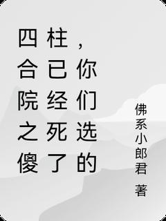 四合院之傻柱已经死了，你们选的四合院之傻柱已经死了，你们选的何雨柱何雨水by佛系小郎君完整在线阅读