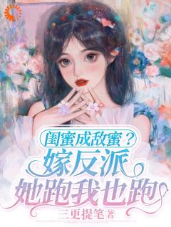 《闺蜜成敌蜜？嫁反派，她跑我也跑》大结局精彩试读 《闺蜜成敌蜜？嫁反派，她跑我也跑》最新章节列表