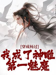 《穿成杨过，我成了神雕第一魅魔》大结局精彩阅读 《穿成杨过，我成了神雕第一魅魔》最新章节列表