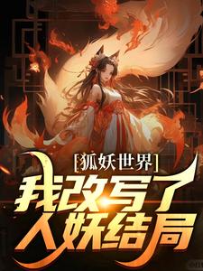 狐妖世界：我改写了人妖结局完整版 姬无忌王权醉全章节阅读