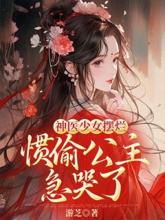 《神医少女摆烂，惯偷公主急哭了》姜璇明玉秦少岚精彩内容在线阅读