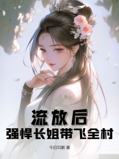 《流放后，强悍长姐带飞全村》小说在线试读 《流放后，强悍长姐带飞全村》最新章节目录