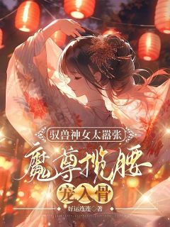 《驭兽神女太嚣张，魔尊揽腰宠入骨》小说全集免费在线阅读（叶九璃楼无炎）