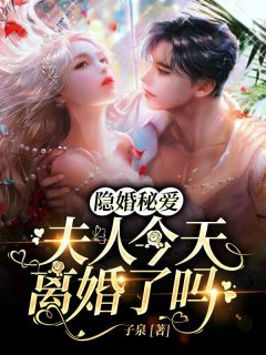 《隐婚秘爱：夫人今天离婚了吗》小说全文在线阅读 《隐婚秘爱：夫人今天离婚了吗》最新章节目录