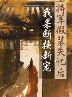 《将军假装失忆后我果断换新宠》完结版精彩试读 《将军假装失忆后我果断换新宠》最新章节目录