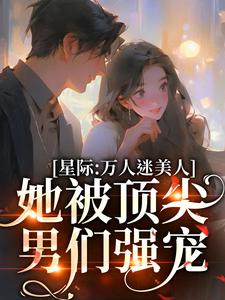 《星际：万人迷美人她被顶尖男们强宠》小说全文免费试读 《星际：万人迷美人她被顶尖男们强宠》最新章节目录