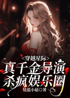 《穿越星际，真千金导演杀疯娱乐圈》小说全文精彩阅读 《穿越星际，真千金导演杀疯娱乐圈》最新章节目录