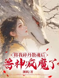 将我碎丹散魂后，兽神疯魔了by棱川风晴风瑶完整版 棱川风晴风瑶小说全集在线阅读