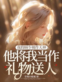 《我将顾少视作天神，他将我当作礼物送人》苏婉顾燃陆泽言小说全本在线阅读