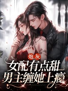 《炮灰女配有点甜，男主缠她上瘾》完结版免费试读 《炮灰女配有点甜，男主缠她上瘾》最新章节列表